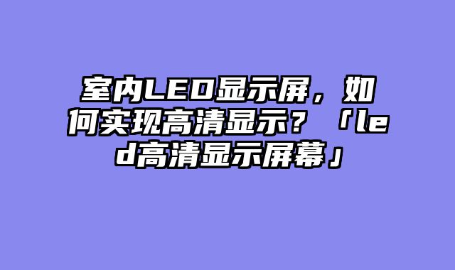 室内LED显示屏，如何实现高清显示？「led高清显示屏幕」