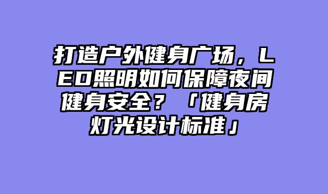 打造户外健身广场，LED照明如何保障夜间健身安全？「健身房灯光设计标准」