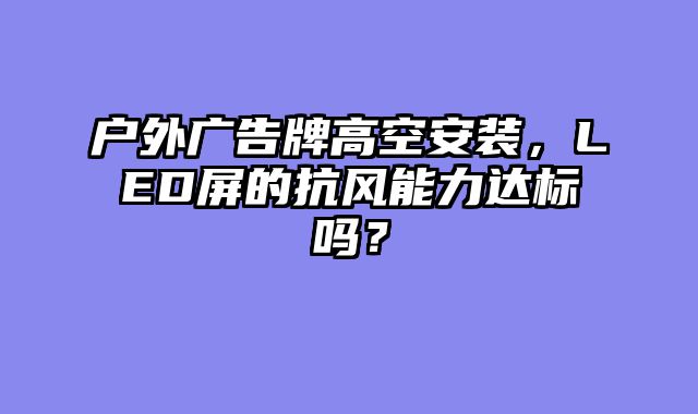 户外广告牌高空安装，LED屏的抗风能力达标吗？