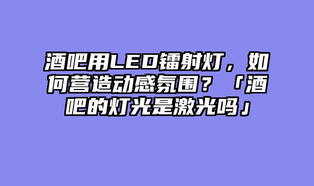 酒吧用LED镭射灯，如何营造动感氛围？「酒吧的灯?......										
				<div class=
