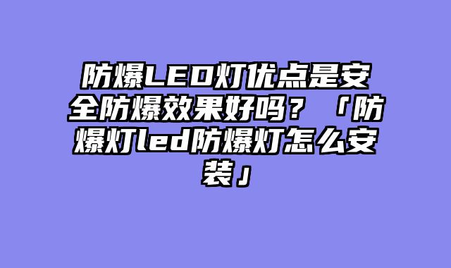 防爆LED灯优点是安全防爆效果好吗？「防爆灯led防爆灯怎么安装」