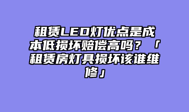 租赁LED灯优点是成本低损坏赔偿高吗？「租赁房灯具损坏该谁维修」