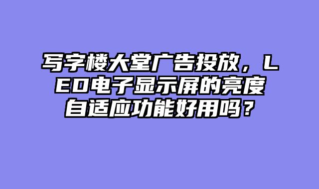 写字楼大堂广告投放，LED电子显示屏的亮度自适应功能好用吗？