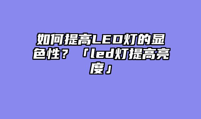 如何提高LED灯的显色性？「led灯提高亮度」