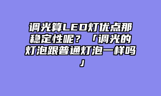 调光算LED灯优点那稳定性呢？「调光的灯泡跟普通灯泡一样吗」