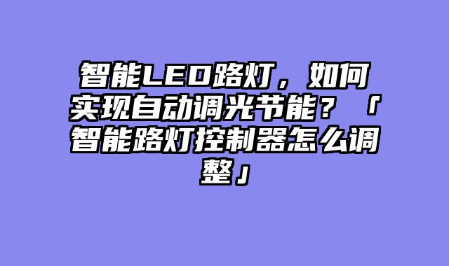 智能LED路灯，如何实现自动调光节能？「智能路灯控制器怎么调整」