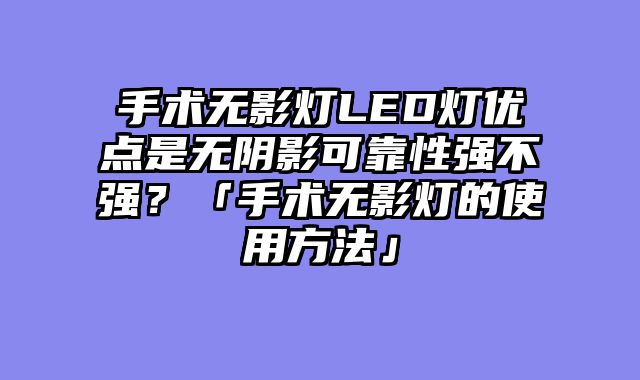 手术无影灯LED灯优点是无阴影可靠性强不强？「手术无影灯的使用方法」