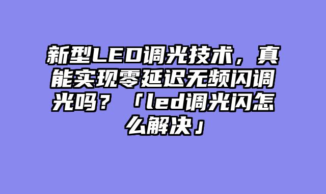 新型LED调光技术，真能实现零延迟无频闪调光吗？「led调光闪怎么解决」