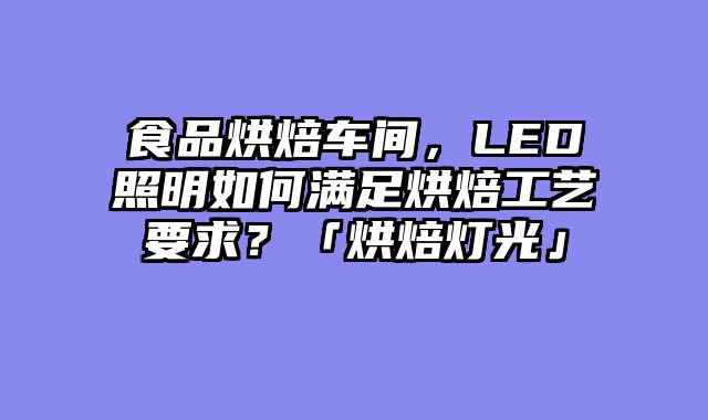 食品烘焙车间，LED照明如何满足烘焙工艺要求？「烘焙灯光」