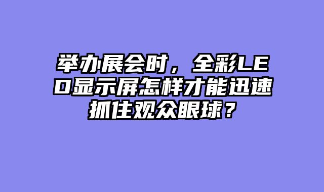 举办展会时，全彩LED显示屏怎样才能迅速抓住观众眼球？