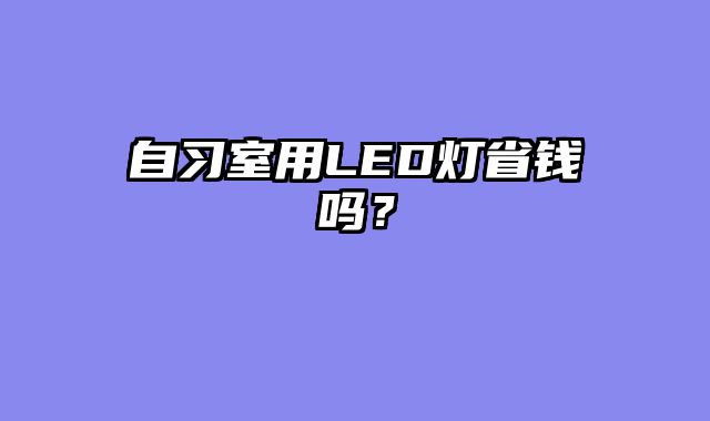 自习室用LED灯省钱吗？