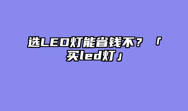 选LED灯能省钱不？「买led灯」