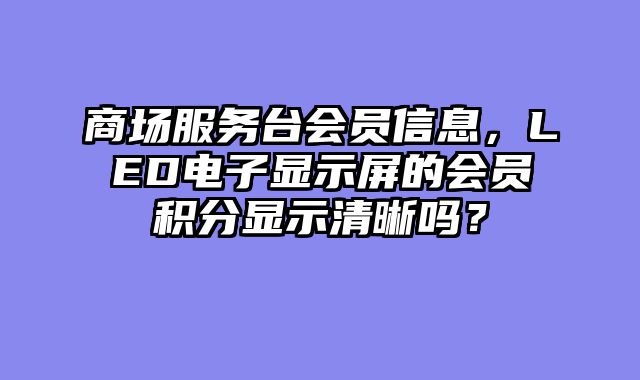商场服务台会员信息，LED电子显示屏的会员积分显示清晰吗？