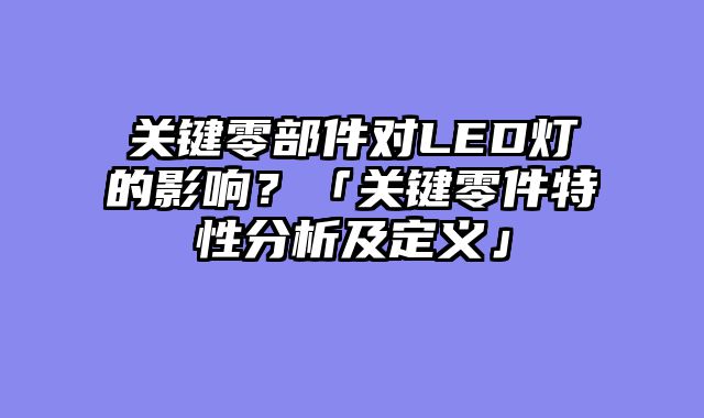 关键零部件对LED灯的影响？「关键零件特性分析及定义」
