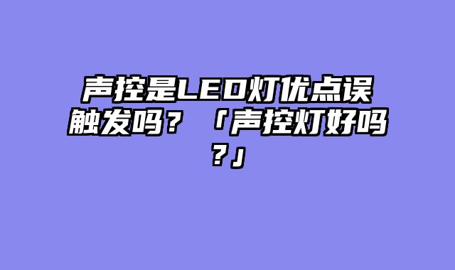 声控是LED灯优点误触发吗？「声控灯好吗?」