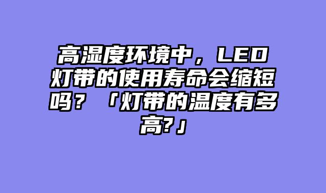 高湿度环境中，LED灯带的使用寿命会缩短吗？「灯带的温度有多高?」