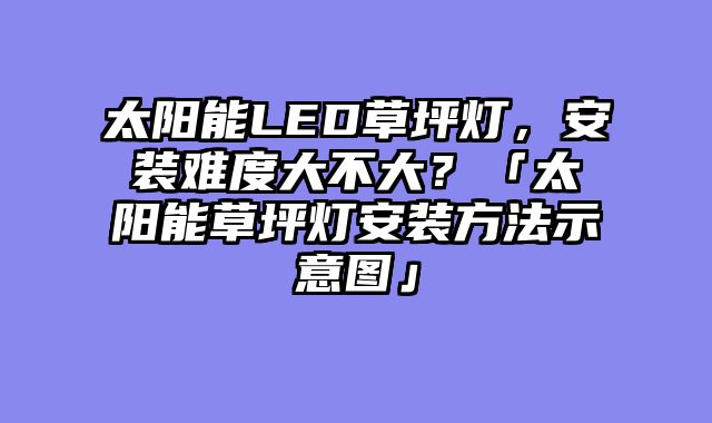 太阳能LED草坪灯，安装难度大不大？「太阳能草坪灯安装方法示意图」