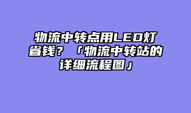 物流中转点用LED灯省钱？「物流中转站的详细流程图」