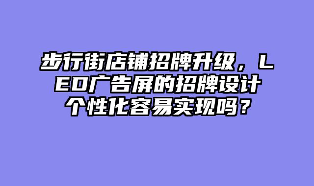 步行街店铺招牌升级，LED广告屏的招牌设计个性化容易实现吗？