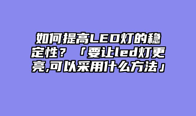 如何提高LED灯的稳定性？「要让led灯更亮,可以采用什么方法」