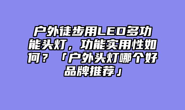 户外徒步用LED多功能头灯，功能实用性如何？「户外头灯哪个好品牌推荐」
