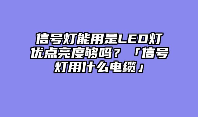 信号灯能用是LED灯优点亮度够吗？「信号灯用什么电缆」