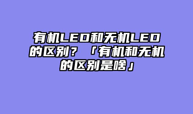 有机LED和无机LED的区别？「有机和无机的区别是啥」