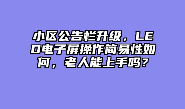 小区公告栏升级，LED电子屏操作简易性如何，老人能上手吗？