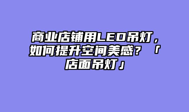 商业店铺用LED吊灯，如何提升空间美感？「店面吊灯」