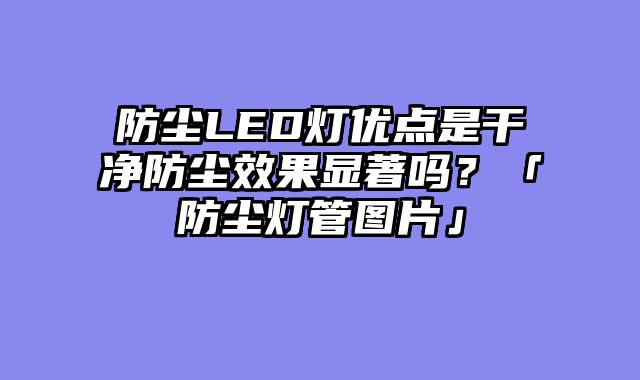 防尘LED灯优点是干净防尘效果显著吗？「防尘灯管图片」