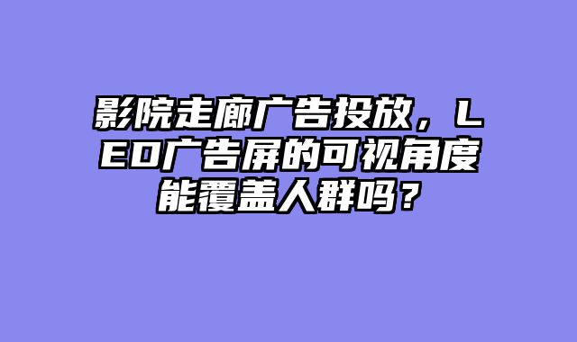 影院走廊广告投放，LED广告屏的可视角度能覆盖人群吗？