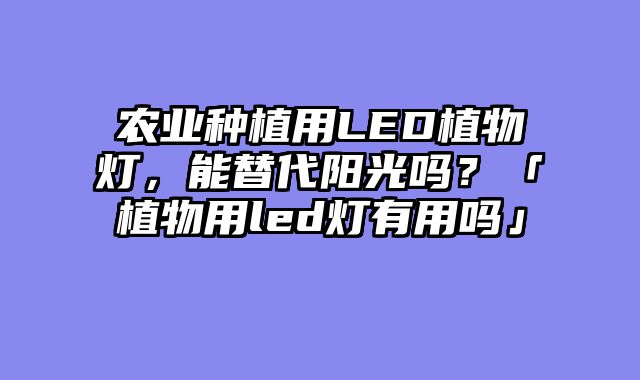 农业种植用LED植物灯，能替代阳光吗？「植物用led灯有用吗」