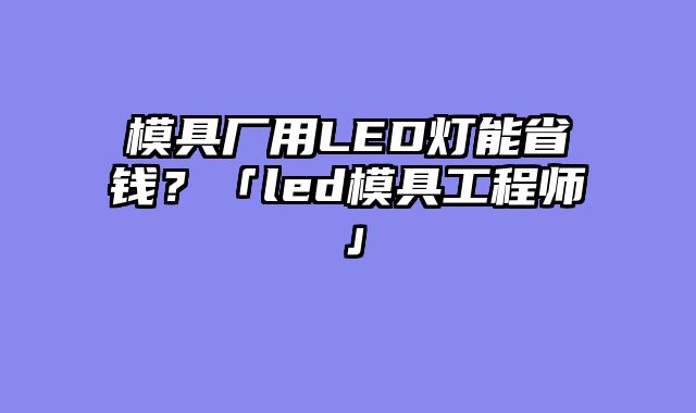 模具厂用LED灯能省钱？「led模具工程师」
