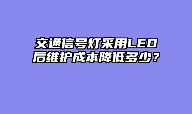 交通信号灯采用LED后维护成本降低多少？