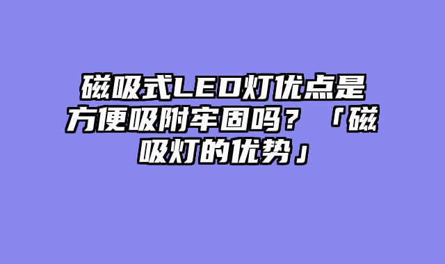 磁吸式LED灯优点是方便吸附牢固吗？「磁吸灯的优势」