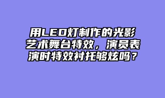 用LED灯制作的光影艺术舞台特效，演员表演时特效衬托够炫吗？