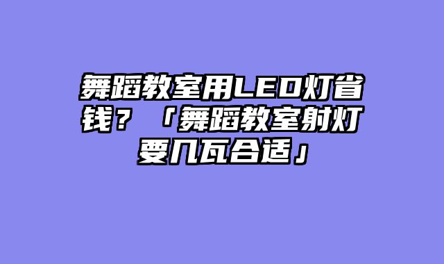 舞蹈教室用LED灯省钱？「舞蹈教室射灯要几瓦合适」