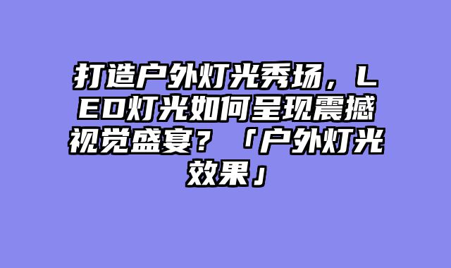打造户外灯光秀场，LED灯光如何呈现震撼视觉盛宴？「户外灯光效果」