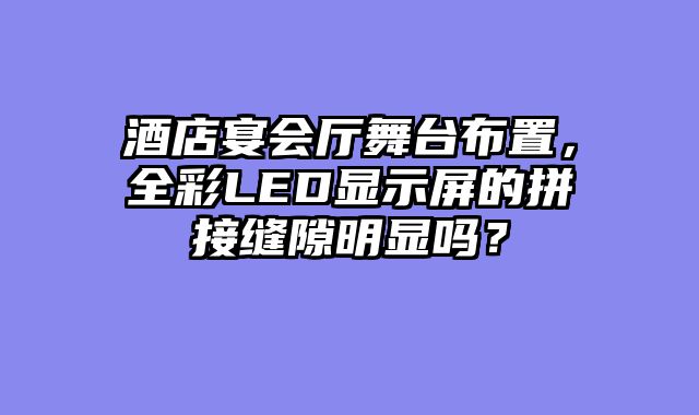 酒店宴会厅舞台布置，全彩LED显示屏的拼接缝隙明显吗？
