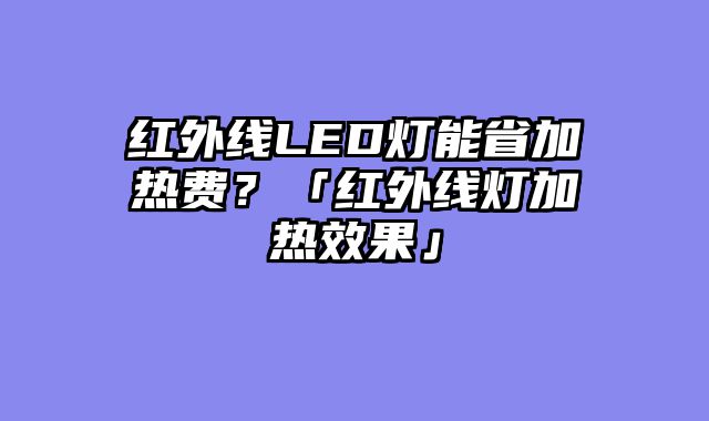 红外线LED灯能省加热费？「红外线灯加热效果」