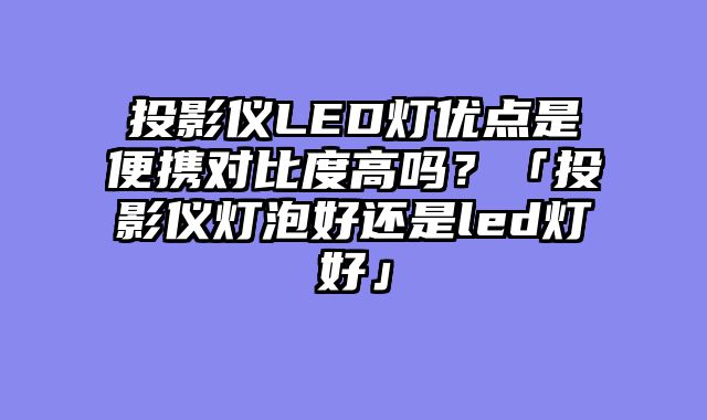 投影仪LED灯优点是便携对比度高吗？「投影仪灯泡好还是led灯好」