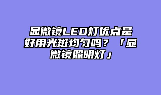 显微镜LED灯优点是好用光斑均匀吗？「显微镜照明灯」