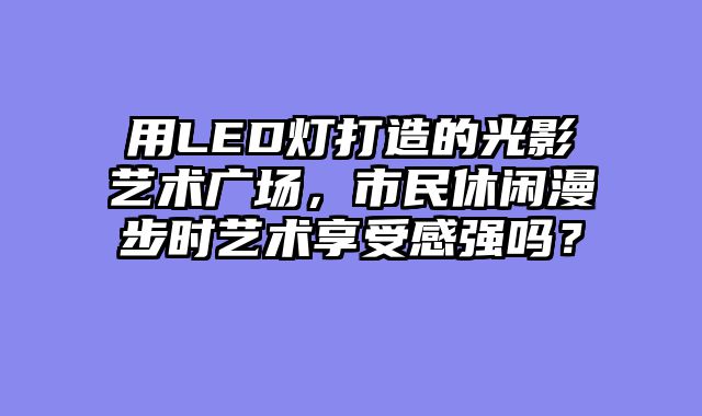 用LED灯打造的光影艺术广场，市民休闲漫步时艺术享受感强吗？