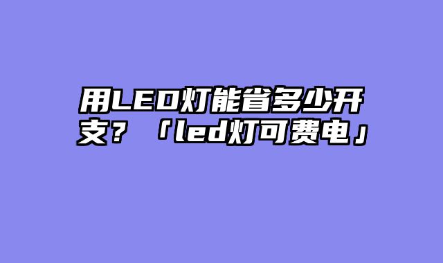 用LED灯能省多少开支？「led灯可费电」