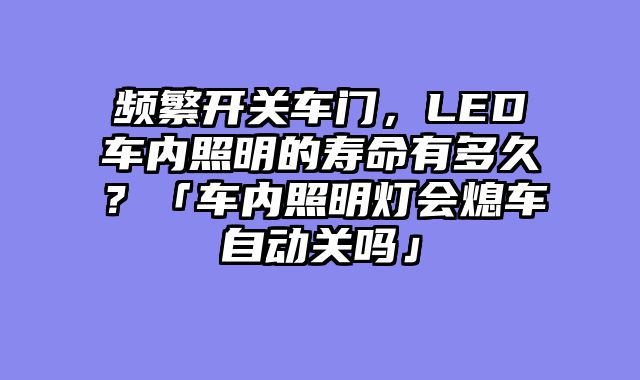 频繁开关车门，LED车内照明的寿命有多久？「车内照明灯会熄车自动关吗」