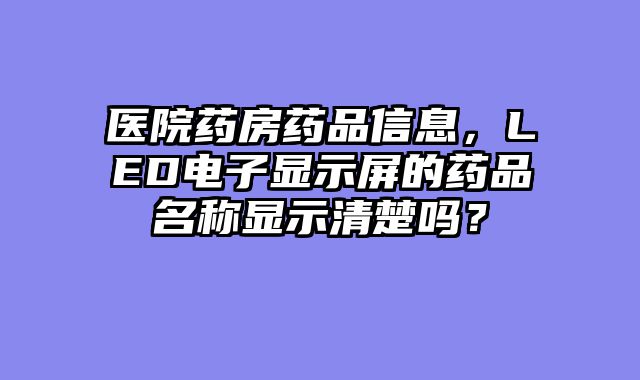 医院药房药品信息，LED电子显示屏的药品名称显示清楚吗？