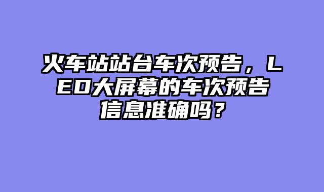 火车站站台车次预告，LED大屏幕的车次预告信息准确吗？