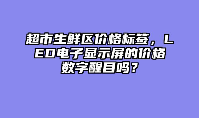 超市生鲜区价格标签，LED电子显示屏的价格数字醒目吗？