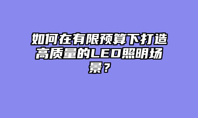 如何在有限预算下打造高质量的LED照明场景？