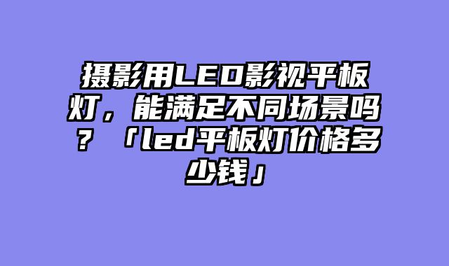 摄影用LED影视平板灯，能满足不同场景吗？「led平板灯价格多少钱」